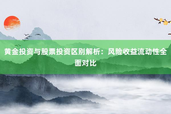 黄金投资与股票投资区别解析：风险收益流动性全面对比