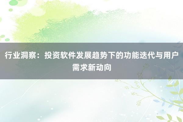 行业洞察：投资软件发展趋势下的功能迭代与用户需求新动向