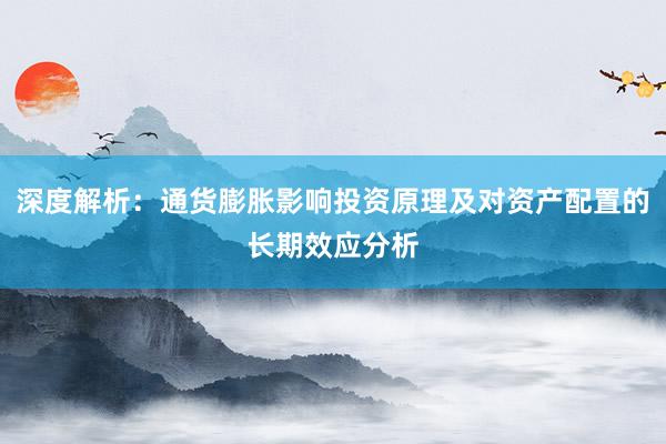 深度解析：通货膨胀影响投资原理及对资产配置的长期效应分析
