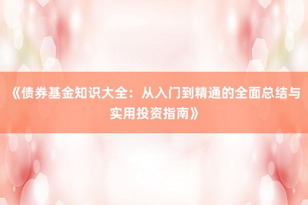 《债券基金知识大全：从入门到精通的全面总结与实用投资指南》