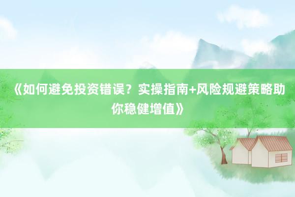 《如何避免投资错误？实操指南+风险规避策略助你稳健增值》