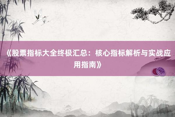 《股票指标大全终极汇总：核心指标解析与实战应用指南》
