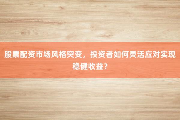 股票配资市场风格突变，投资者如何灵活应对实现稳健收益？