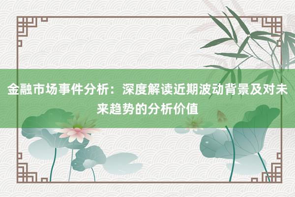 金融市场事件分析：深度解读近期波动背景及对未来趋势的分析价值