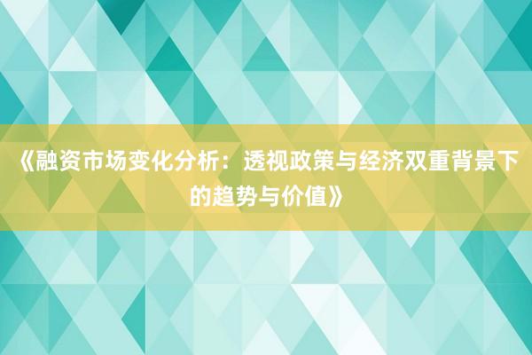 《融资市场变化分析：透视政策与经济双重背景下的趋势与价值》
