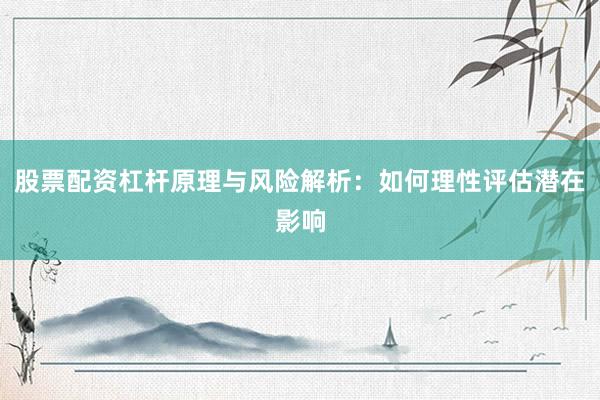 股票配资杠杆原理与风险解析：如何理性评估潜在影响