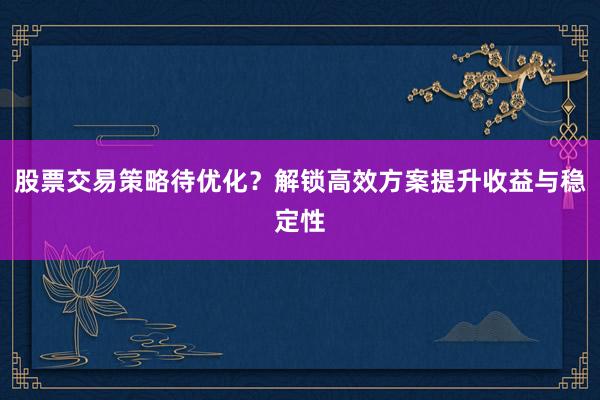 股票交易策略待优化？解锁高效方案提升收益与稳定性