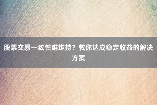 股票交易一致性难维持？教你达成稳定收益的解决方案