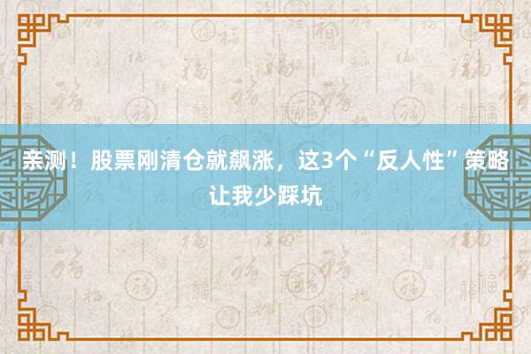 亲测！股票刚清仓就飙涨，这3个“反人性”策略让我少踩坑