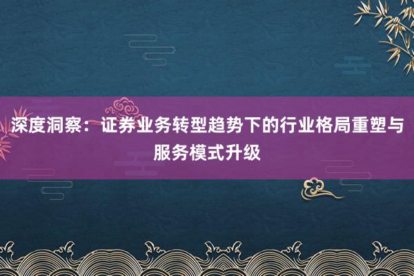 深度洞察：证券业务转型趋势下的行业格局重塑与服务模式升级
