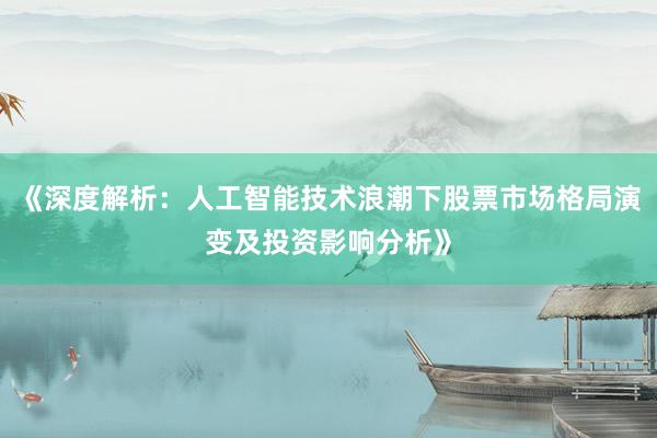 《深度解析：人工智能技术浪潮下股票市场格局演变及投资影响分析》