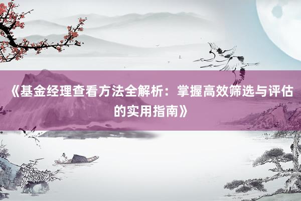 《基金经理查看方法全解析：掌握高效筛选与评估的实用指南》