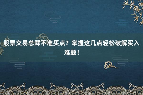 股票交易总踩不准买点？掌握这几点轻松破解买入难题！