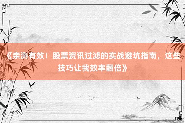 《亲测有效！股票资讯过滤的实战避坑指南，这些技巧让我效率翻倍》