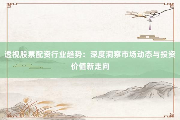 透视股票配资行业趋势：深度洞察市场动态与投资价值新走向
