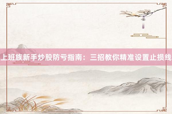 上班族新手炒股防亏指南：三招教你精准设置止损线