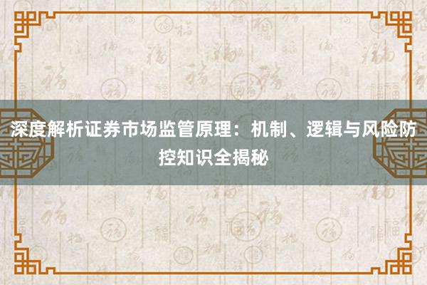 深度解析证券市场监管原理：机制、逻辑与风险防控知识全揭秘