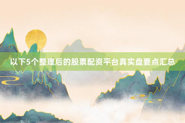 以下5个整理后的股票配资平台真实盘要点汇总
