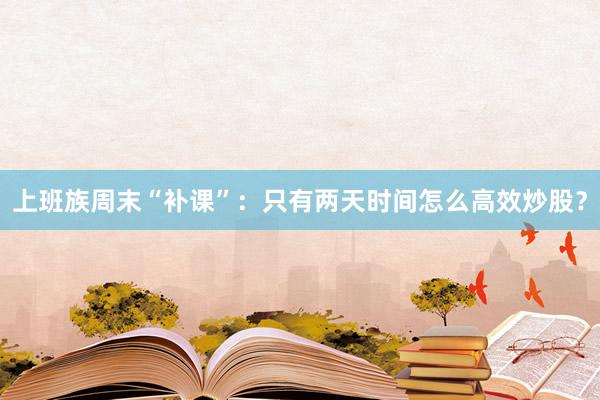 上班族周末“补课”：只有两天时间怎么高效炒股？
