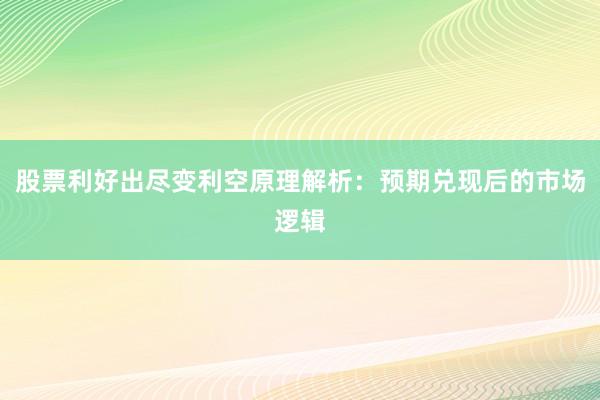 股票利好出尽变利空原理解析:预期兑现后的市场逻辑