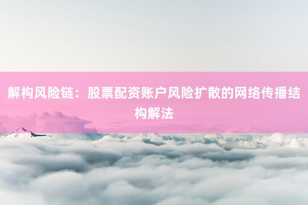 解构风险链：股票配资账户风险扩散的网络传播结构解法