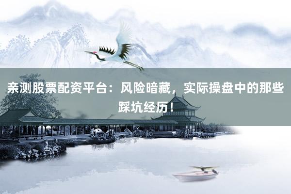 亲测股票配资平台：风险暗藏，实际操盘中的那些踩坑经历！