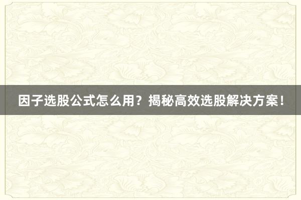 因子选股公式怎么用？揭秘高效选股解决方案！