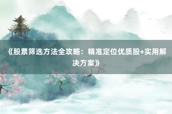 《股票筛选方法全攻略：精准定位优质股+实用解决方案》