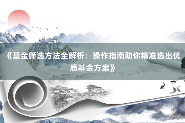 《基金筛选方法全解析：操作指南助你精准选出优质基金方案》