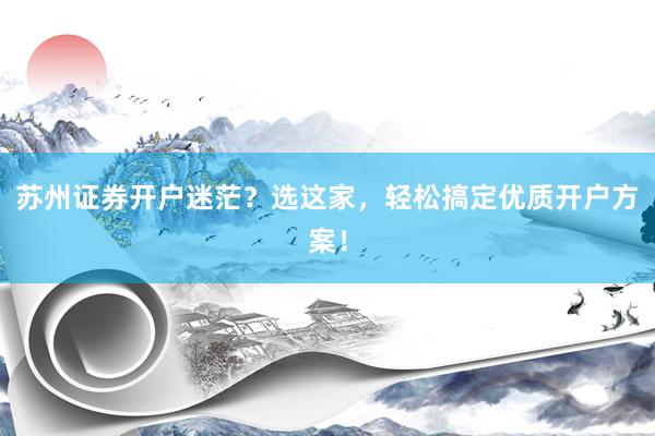 苏州证券开户迷茫？选这家，轻松搞定优质开户方案！
