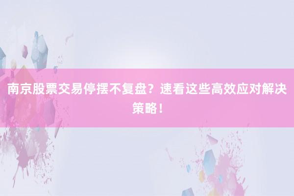 南京股票交易停摆不复盘？速看这些高效应对解决策略！