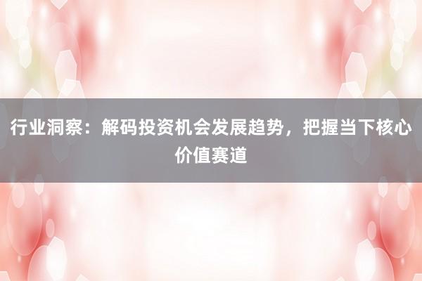 行业洞察：解码投资机会发展趋势，把握当下核心价值赛道