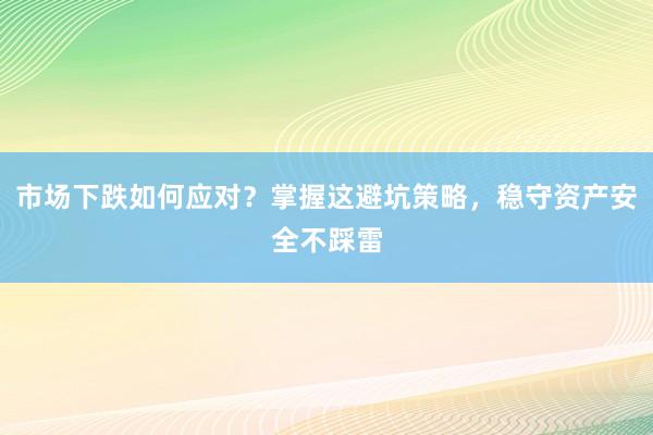 市场下跌如何应对？掌握这避坑策略，稳守资产安全不踩雷