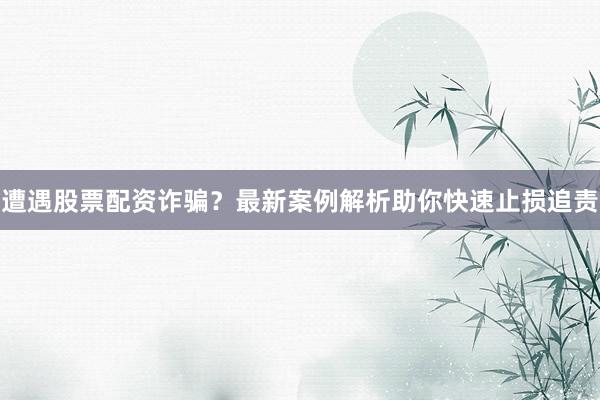 遭遇股票配资诈骗？最新案例解析助你快速止损追责