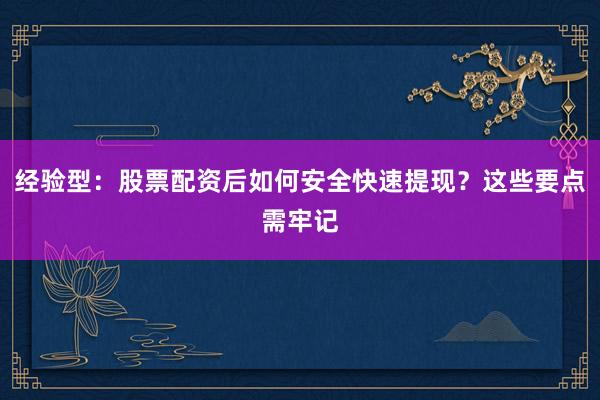 经验型：股票配资后如何安全快速提现？这些要点需牢记