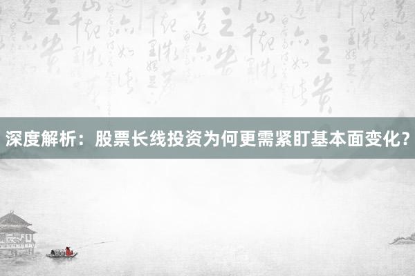深度解析：股票长线投资为何更需紧盯基本面变化？