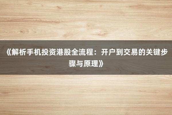 《解析手机投资港股全流程：开户到交易的关键步骤与原理》