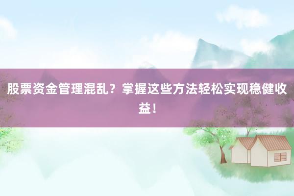 股票资金管理混乱？掌握这些方法轻松实现稳健收益！