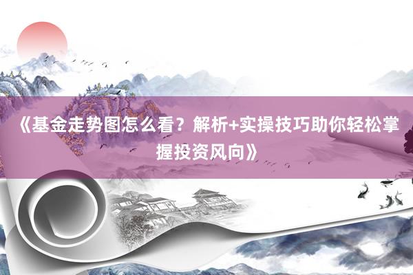 《基金走势图怎么看?解析+实操技巧助你轻松掌握投资风向》