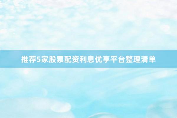 推荐5家股票配资利息优享平台整理清单