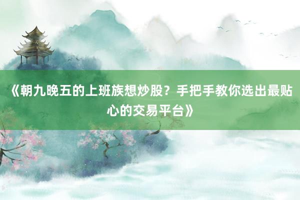 《朝九晚五的上班族想炒股?手把手教你选出最贴心的交易平台》