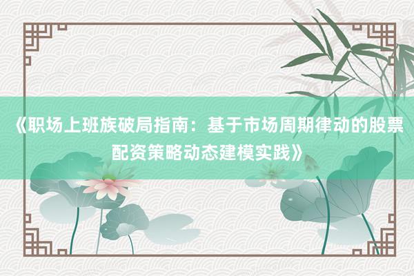 《职场上班族破局指南：基于市场周期律动的股票配资策略动态建模实践》