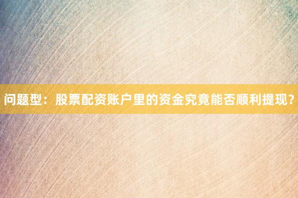 问题型：股票配资账户里的资金究竟能否顺利提现？