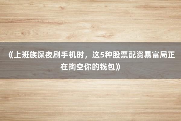 《上班族深夜刷手机时，这5种股票配资暴富局正在掏空你的钱包》