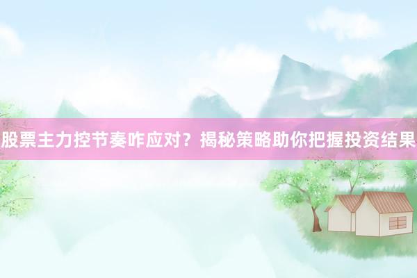 股票主力控节奏咋应对？揭秘策略助你把握投资结果