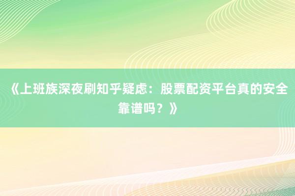 《上班族深夜刷知乎疑虑：股票配资平台真的安全靠谱吗？》