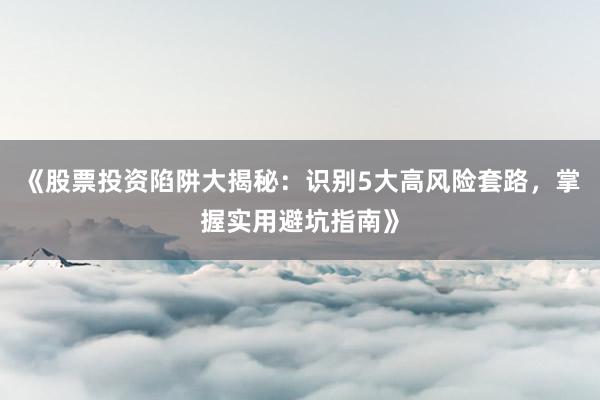 《股票投资陷阱大揭秘：识别5大高风险套路，掌握实用避坑指南》