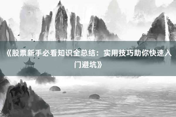 《股票新手必看知识全总结：实用技巧助你快速入门避坑》