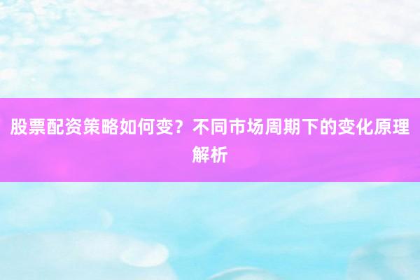 股票配资策略如何变？不同市场周期下的变化原理解析
