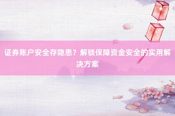 证券账户安全存隐患?解锁保障资金安全的实用解决方案